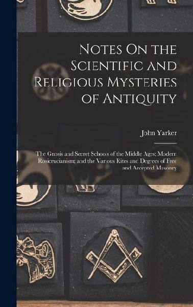 Notes On the Scientific and Religious Mysteries of Antiquity: The Gnosis and Secret Schools of the Middle Ages; Modern Rosicrucianism; and the Various Rites and Degrees of Free and Accepted Masonry