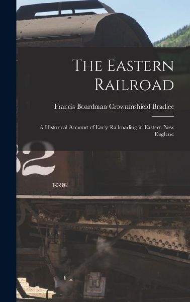 The Eastern Railroad: A Historical Account of Early Railroading in Eastern New England