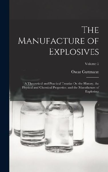 The Manufacture of Explosives: A Theoretical and Practical Treatise On the History, the Physical and Chemical Properties, and the Manufacture of Explosives; Volume 2