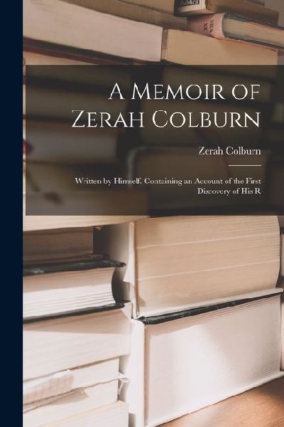 A Memoir of Zerah Colburn; Written by Himself. Containing an Account of the First Discovery of his R