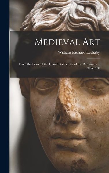 Medieval Art: From the Peace of the Church to the Eve of the Renaissance, 312-1350