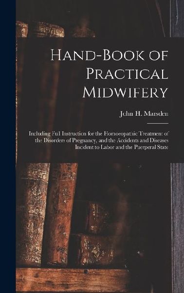 Hand-Book of Practical Midwifery: Including Full Instruction for the Homoeopathic Treatment of the Disorders of Pregnancy, and the Accidents and Disea