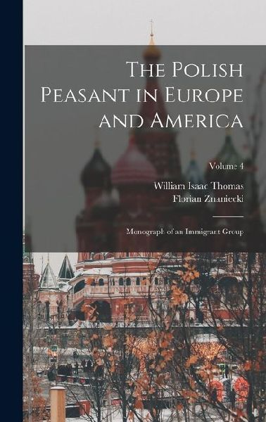The Polish Peasant in Europe and America: Monograph of an Immigrant Group; Volume 4