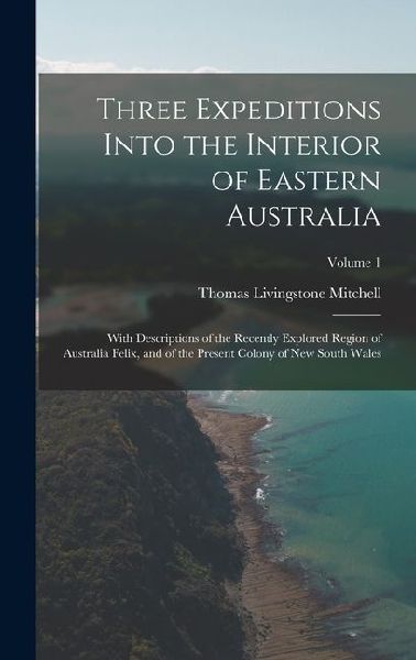 Three Expeditions Into the Interior of Eastern Australia: With Descriptions of the Recently Explored Region of Australia Felix, and of the Present Col