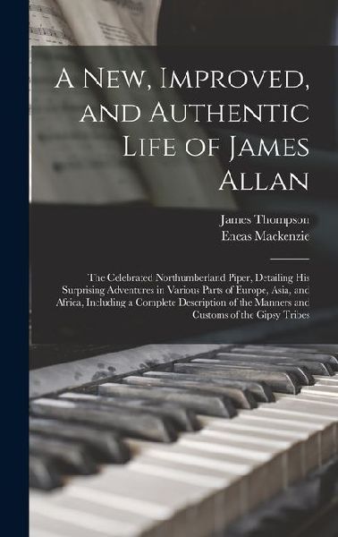 A New, Improved, and Authentic Life of James Allan: The Celebrated Northumberland Piper, Detailing His Surprising Adventures in Various Parts of Europ