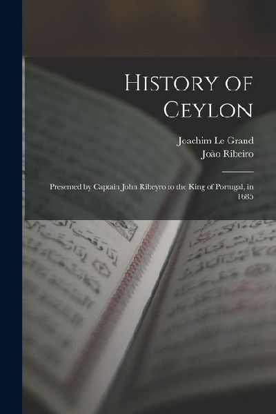 History of Ceylon: Presented by Captain John Ribeyro to the King of Portugal, in 1685