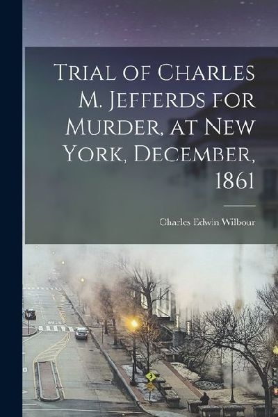 Trial of Charles M. Jefferds for Murder, at New York, December, 1861
