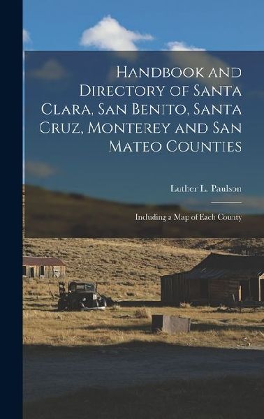 Handbook and Directory of Santa Clara, San Benito, Santa Cruz, Monterey and San Mateo Counties: Including a Map of Each County