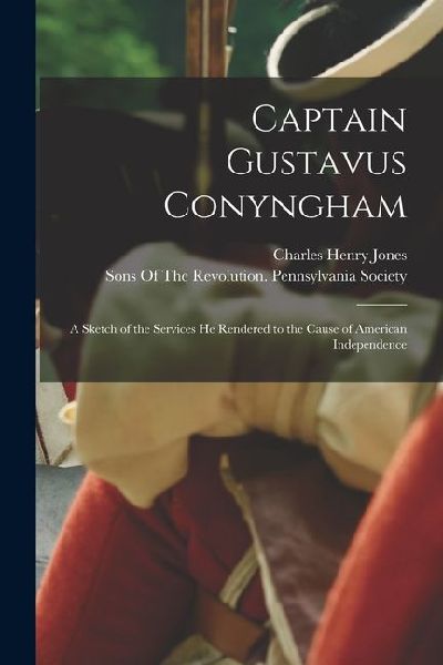 Captain Gustavus Conyngham: A Sketch of the Services He Rendered to the Cause of American Independence