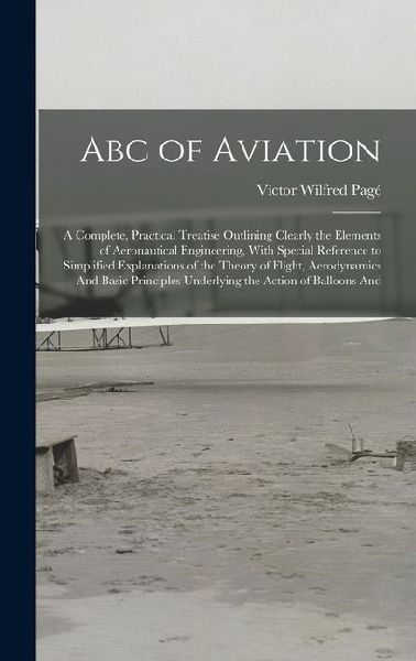 Abc of Aviation: A Complete, Practical Treatise Outlining Clearly the Elements of Aeronautical Engineering, With Special Reference to S