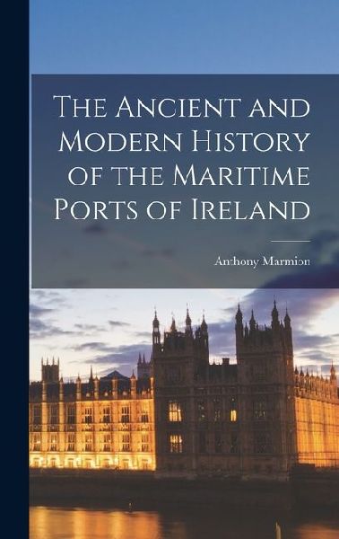 The Ancient and Modern History of the Maritime Ports of Ireland