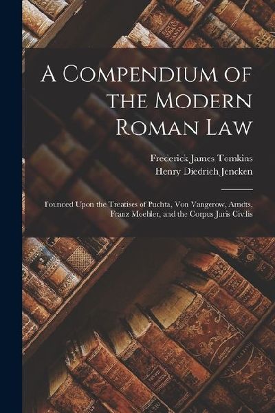 A Compendium of the Modern Roman Law: Founded Upon the Treatises of Puchta, Von Vangerow, Arndts, Franz Moehler, and the Corpus Juris Civilis