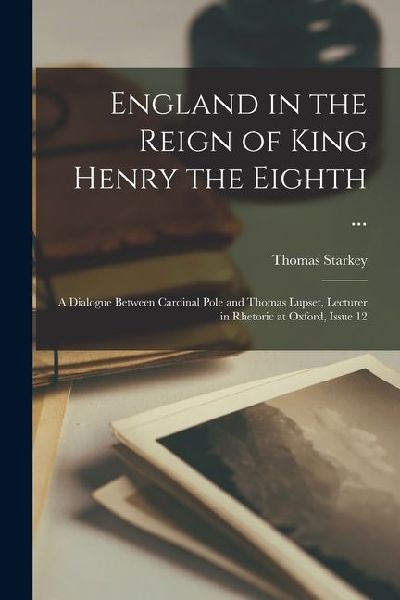 England in the Reign of King Henry the Eighth ...: A Dialogue Between Cardinal Pole and Thomas Lupset, Lecturer in Rhetoric at Oxford, Issue 12