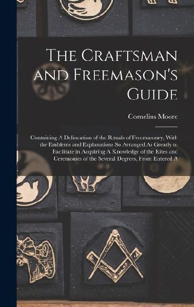 The Craftsman and Freemason's Guide: Containing A Delineation of the Rituals of Freemasonry, With the Emblems and Explanations So Arranged As Greatly