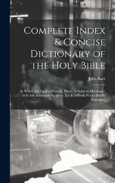 Complete Index & Concise Dictionary of the Holy Bible: In Which the Various Persons, Places, & Subjects Mentioned in It Are Accurately Referred To; & Difficult Words Briefly Explained