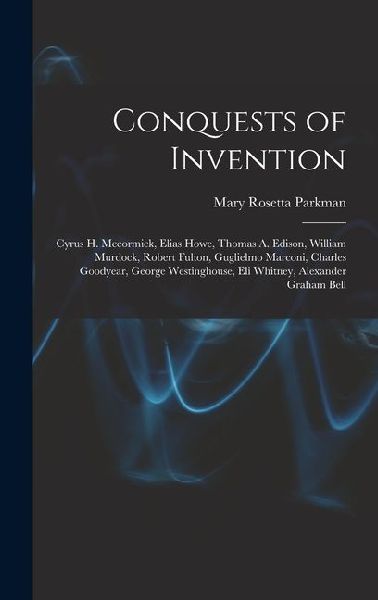 Conquests of Invention: Cyrus H. Mccormick, Elias Howe, Thomas A. Edison, William Murdock, Robert Fulton, Guglielmo Marconi, Charles Goodyear,