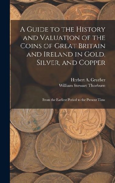 A Guide to the History and Valuation of the Coins of Great Britain and Ireland in Gold, Silver, and Copper: From the Earliest Period to the Present Ti