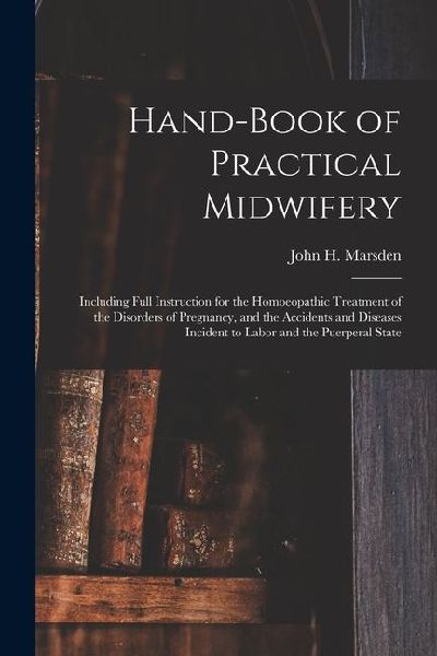Hand-Book of Practical Midwifery: Including Full Instruction for the Homoeopathic Treatment of the Disorders of Pregnancy, and the Accidents and Disea
