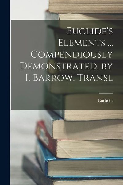 Euclides Elements ... Compendiously Demonstrated, by I. Barrow. Transl