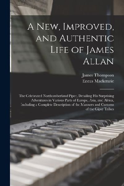 A New, Improved, and Authentic Life of James Allan: The Celebrated Northumberland Piper, Detailing His Surprising Adventures in Various Parts of Europ