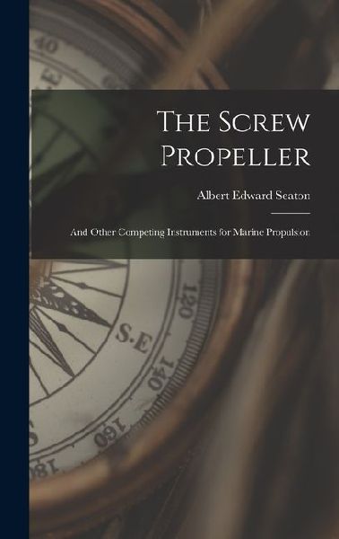 The Screw Propeller: And Other Competing Instruments for Marine Propulsion