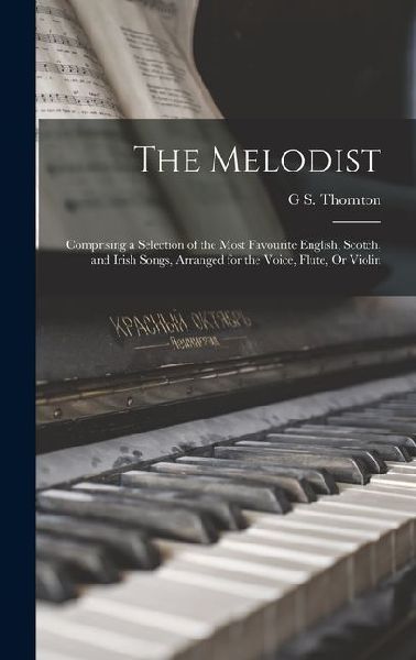 The Melodist: Comprising a Selection of the Most Favourite English, Scotch, and Irish Songs, Arranged for the Voice, Flute, Or Violi
