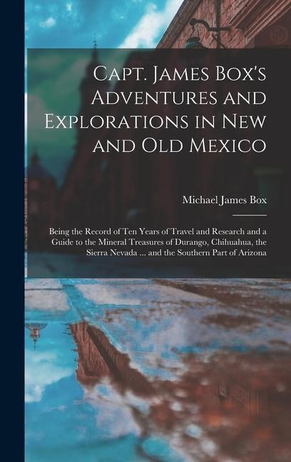Capt. James Boxs Adventures and Explorations in New and Old Mexico: Being the Record of Ten Years of Travel and Research and a Guide to the Mineral T