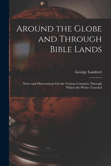 Around the Globe and Through Bible Lands: Notes and Observations On the Various Countries Through Which the Writer Traveled