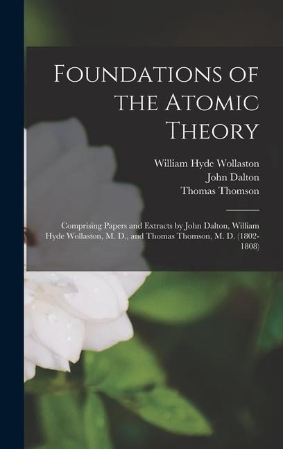 Foundations of the Atomic Theory: Comprising Papers and Extracts by John Dalton, William Hyde Wollaston, M. D., and Thomas Thomson, M. D. (1802-1808)
