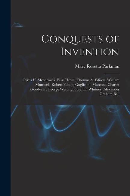 Conquests of Invention: Cyrus H. Mccormick, Elias Howe, Thomas A. Edison, William Murdock, Robert Fulton, Guglielmo Marconi, Charles Goodyear,