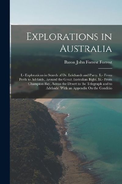 Explorations in Australia: I.- Explorations in Search of Dr. Leichardt and Party. Ii.- From Perth to Adelaide, Around the Great Australian Bight.