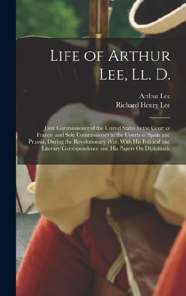 Life of Arthur Lee, Ll. D.: Joint Commissioner of the United States to the Court of France, and Sole Commissioner to the Courts of Spain and Pruss