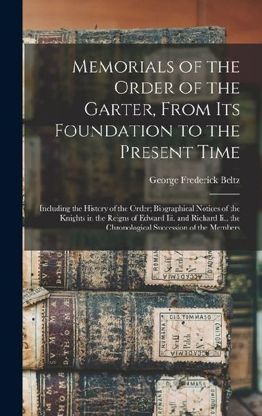 Memorials of the Order of the Garter, From Its Foundation to the Present Time: Including the History of the Order; Biographical Notices of the Knights