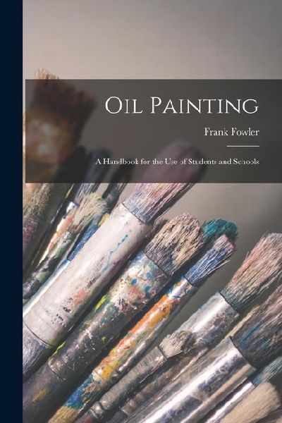 Oil Painting: A Handbook for the Use of Students and Schools