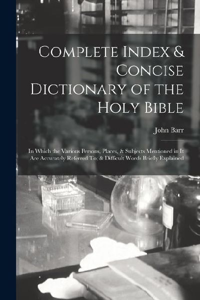 Complete Index & Concise Dictionary of the Holy Bible: In Which the Various Persons, Places, & Subjects Mentioned in It Are Accurately Referred To; &