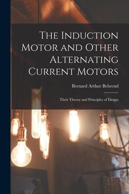 The Induction Motor and Other Alternating Current Motors: Their Theory and Principles of Design