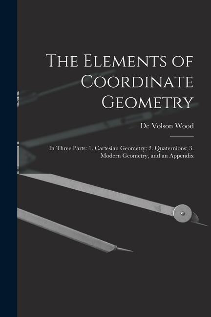 The Elements of Coordinate Geometry: In Three Parts: 1. Cartesian Geometry; 2. Quaternions; 3. Modern Geometry, and an Appendix