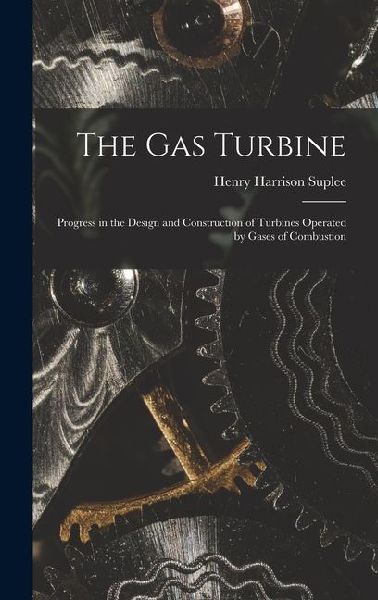 The Gas Turbine: Progress in the Design and Construction of Turbines Operated by Gases of Combustion