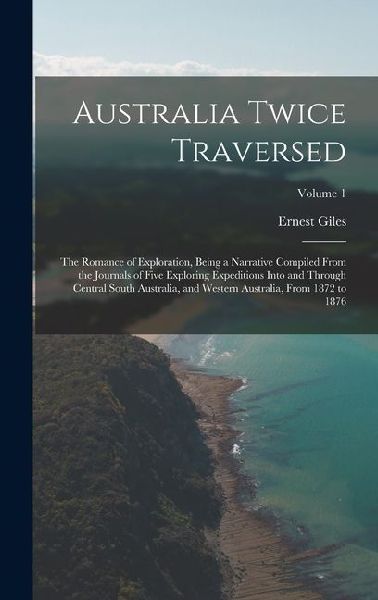 Australia Twice Traversed: The Romance of Exploration, Being a Narrative Compiled From the Journals of Five Exploring Expeditions Into and Throug