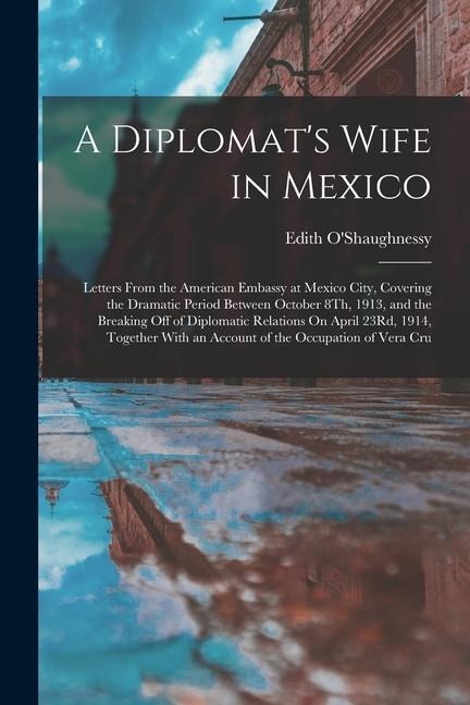 A Diplomats Wife in Mexico: Letters From the American Embassy at Mexico City, Covering the Dramatic Period Between October 8Th, 1913, and the Brea