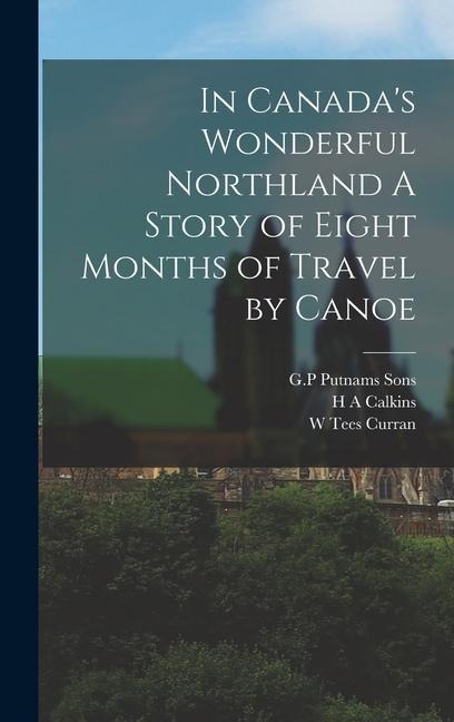 In Canadas Wonderful Northland A Story of Eight Months of Travel by Canoe