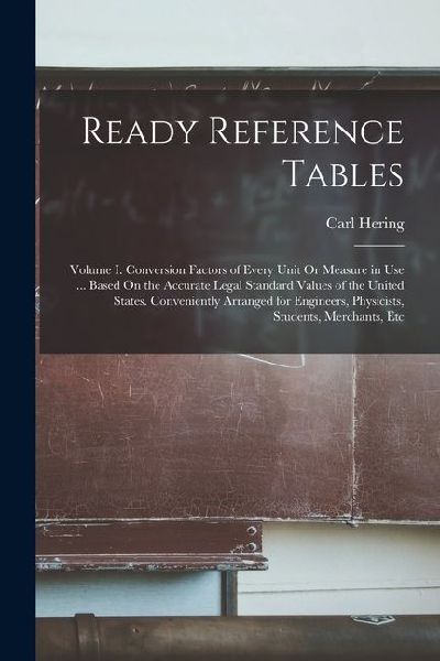 Ready Reference Tables: Volume I. Conversion Factors of Every Unit Or Measure in Use ... Based On the Accurate Legal Standard Values of the Un