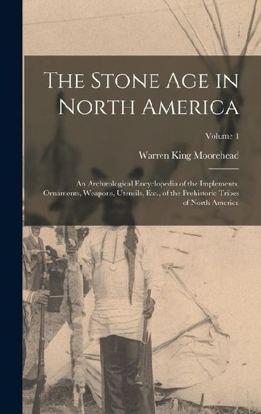The Stone Age in North America: An Archæological Encyclopedia of the Implements, Ornaments, Weapons, Utensils, Etc., of the Prehistoric Tribes of Nort