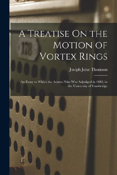A Treatise On the Motion of Vortex Rings: An Essay to Which the Adams Prize Was Adjudged in 1882, in the University of Cambridge