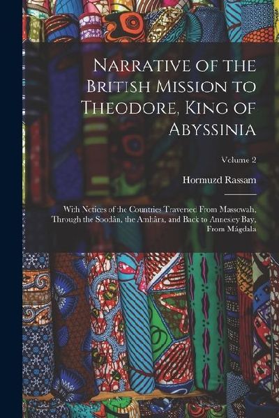 Narrative of the British Mission to Theodore, King of Abyssinia: With Notices of the Countries Traversed From Massowah, Through the Soodân, the Amhâra