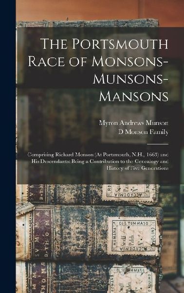 The Portsmouth Race of Monsons-Munsons-Mansons: Comprising Richard Monson (At Portsmouth, N.H., 1663) and His Descendants: Being a Contribution to the Genealogy and History of Five Generations