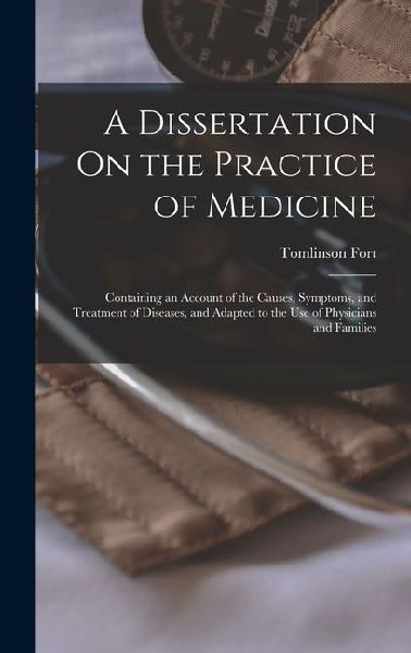 A Dissertation On the Practice of Medicine: Containing an Account of the Causes, Symptoms, and Treatment of Diseases, and Adapted to the Use of Physic