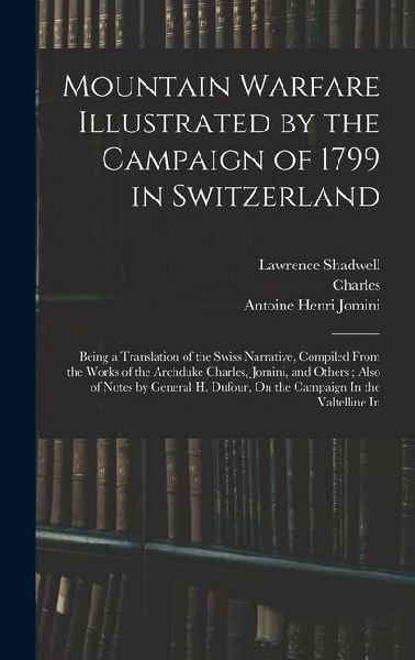 Mountain Warfare Illustrated by the Campaign of 1799 in Switzerland: Being a Translation of the Swiss Narrative, Compiled From the Works of the Archdu