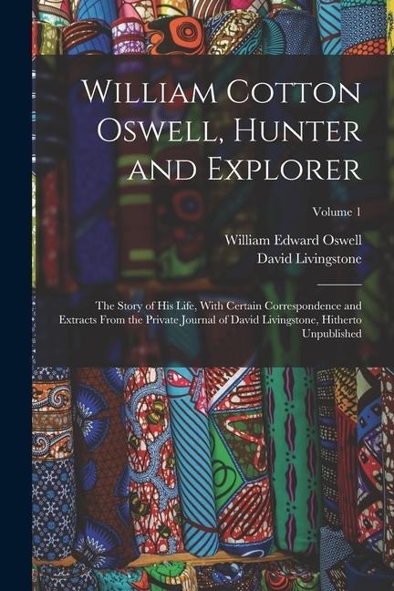 William Cotton Oswell, Hunter and Explorer: The Story of His Life, With Certain Correspondence and Extracts From the Private Journal of David Livingst