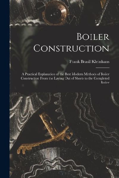 Boiler Construction: A Practical Explanation of the Best Modern Methods of Boiler Construction From the Laying Out of Sheets to the Completed Boiler